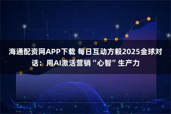 海通配资网APP下载 每日互动方毅2025金球对话：用AI激活营销“心智”生产力