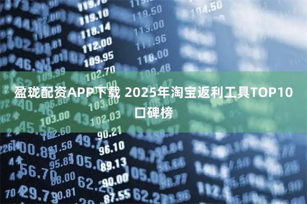 盈珑配资APP下载 2025年淘宝返利工具TOP10口碑榜
