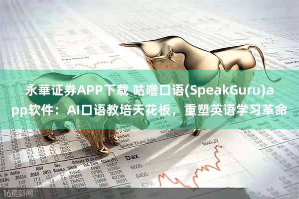 永華证券APP下载 咕噜口语(SpeakGuru)app软件：AI口语教培天花板，重塑英语学习革命