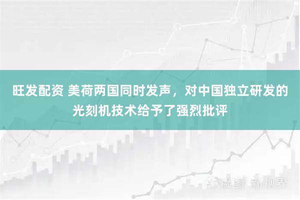 旺发配资 美荷两国同时发声，对中国独立研发的光刻机技术给予了强烈批评