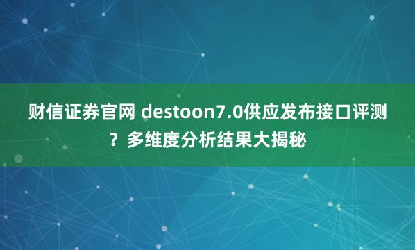 财信证券官网 destoon7.0供应发布接口评测？多维度分析结果大揭秘